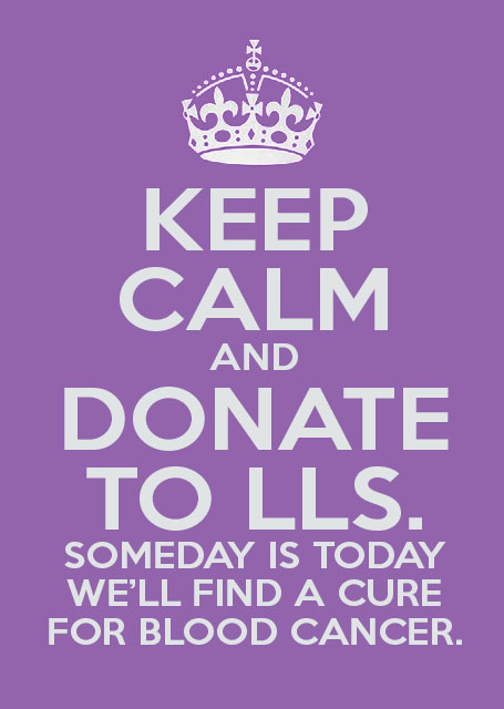 KEEP CALM and Donate to LLS. Someday is today we'll find a cure for blood cancer. 